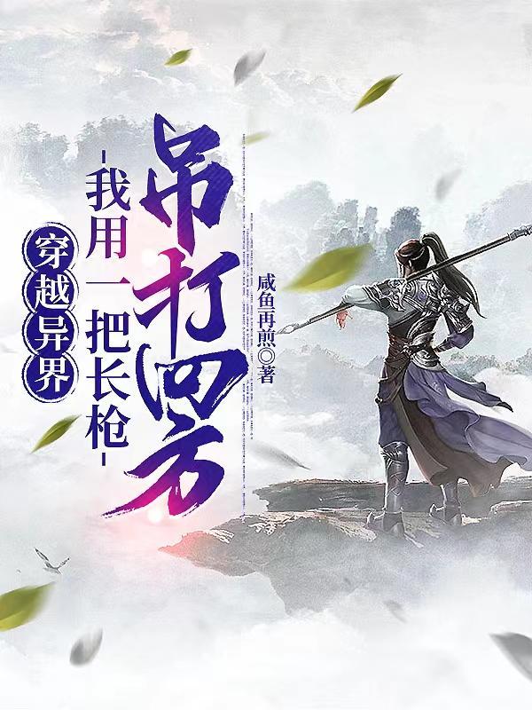 穿越异界,我用一把长枪吊打四方 穿越异界,我用一把长枪吊打四方